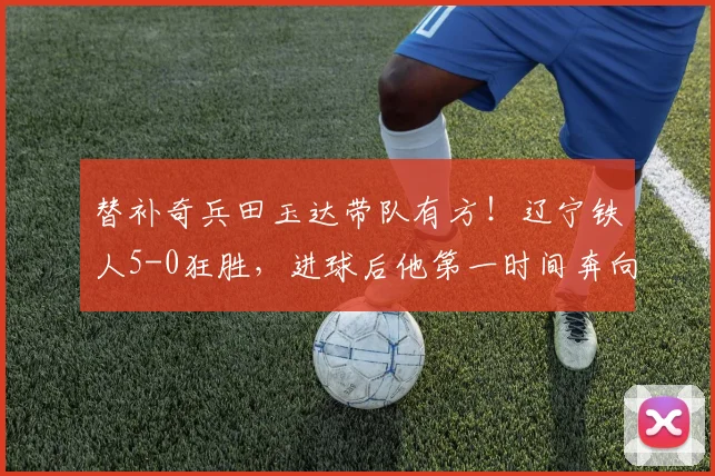 替补奇兵田玉达带队有方！辽宁铁人5-0狂胜，进球后他第一时间奔向场边