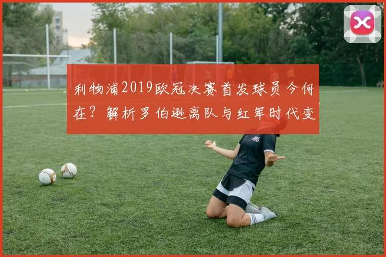利物浦2019欧冠决赛首发球员今何在?解析罗伯逊离队与红军时代变迁