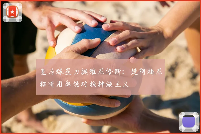 皇马球星力挺维尼修斯:楚阿梅尼称将用离场对抗种族主义