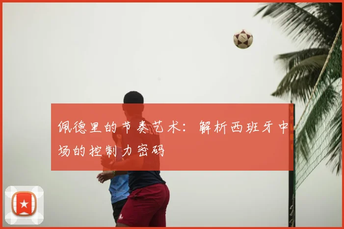 佩德里的节奏艺术：解析西班牙中场的控制力密码