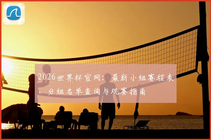 2026世界杯官网：最新小组赛程表、分组名单查询与观赛指南