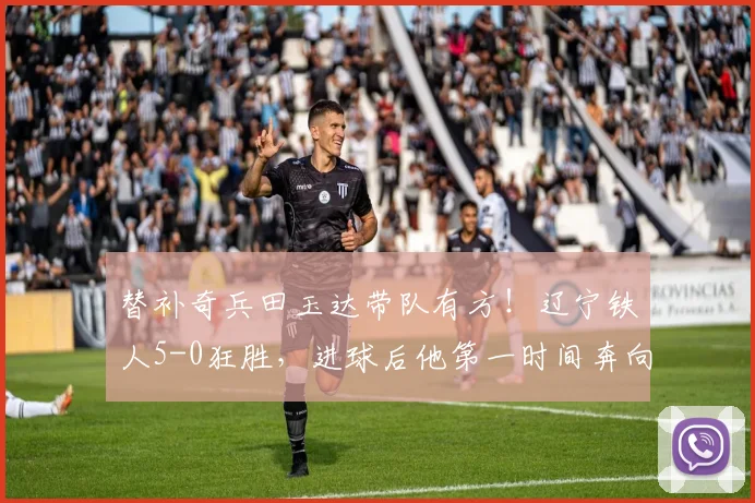 替补奇兵田玉达带队有方!辽宁铁人5-0狂胜,进球后他第一时间奔向场边