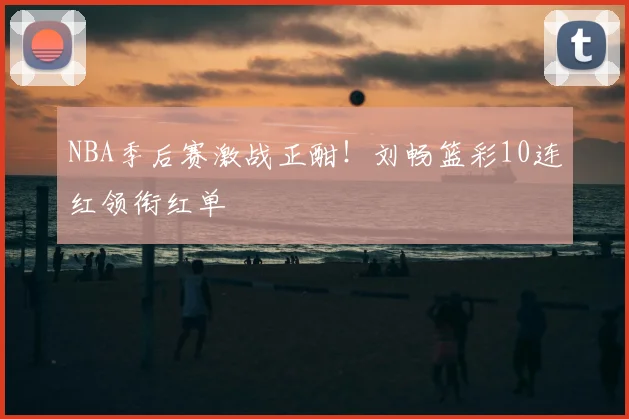 NBA季后赛激战正酣！刘畅篮彩10连红领衔红单