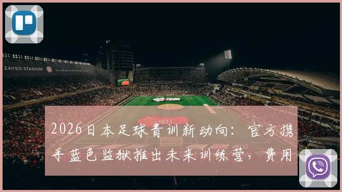 2026日本足球青训新动向：官方携手蓝色监狱推出未来训练营，费用及报名条件详解