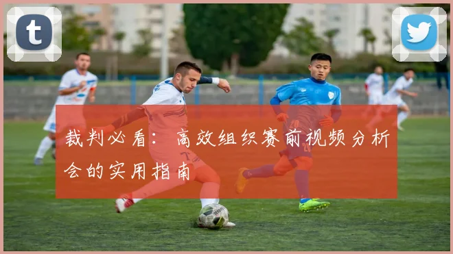 裁判必看：高效组织赛前视频分析会的实用指南