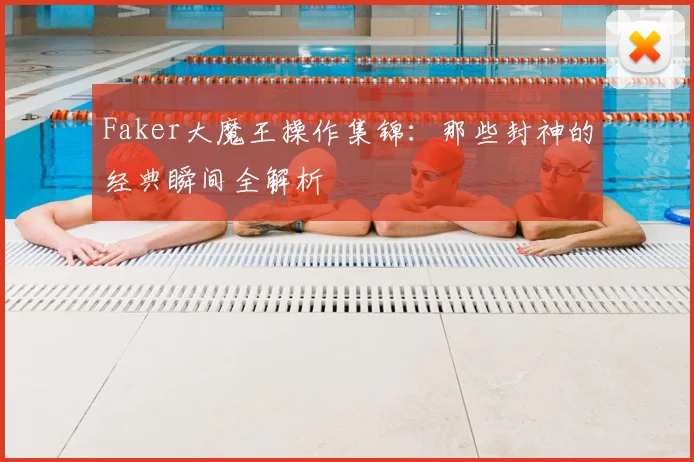 Faker大魔王操作集锦：那些封神的经典瞬间全解析
