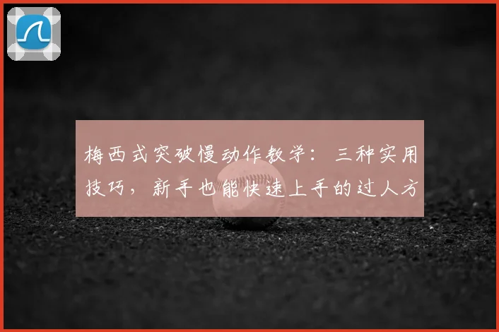 梅西式突破慢动作教学：三种实用技巧，新手也能快速上手的过人方法分解