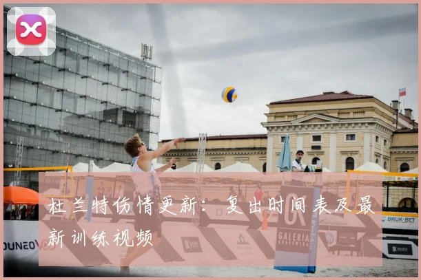 杜兰特伤情更新：复出时间表及最新训练视频