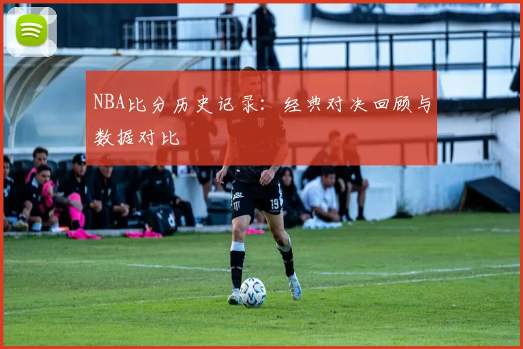 NBA比分历史记录：经典对决回顾与数据对比