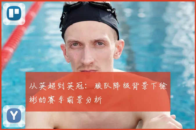 从英超到英冠:狼队降级背景下徐彬的赛季前景分析