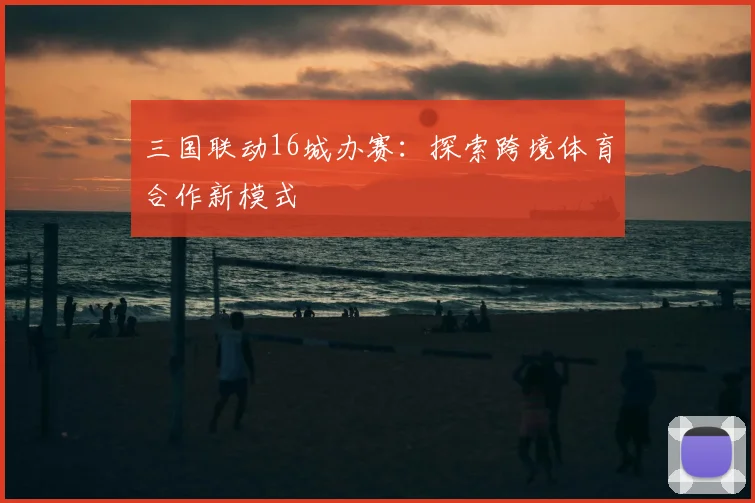 三国联动16城办赛：探索跨境体育合作新模式