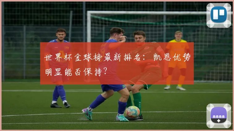 世界杯金球榜最新排名：凯恩优势明显能否保持？