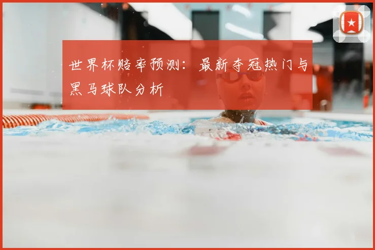 世界杯赔率预测：最新夺冠热门与黑马球队分析