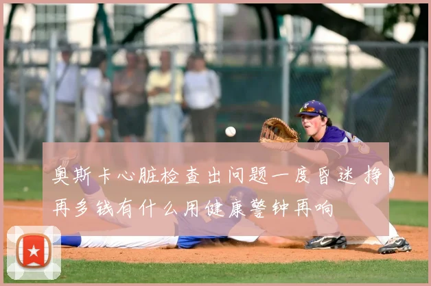 奥斯卡心脏检查出问题一度昏迷 挣再多钱有什么用健康警钟再响