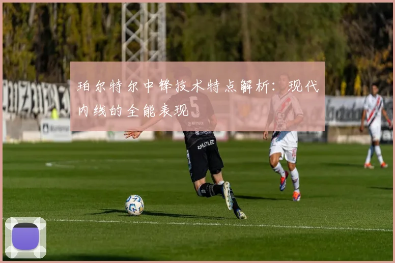 珀尔特尔中锋技术特点解析：现代内线的全能表现