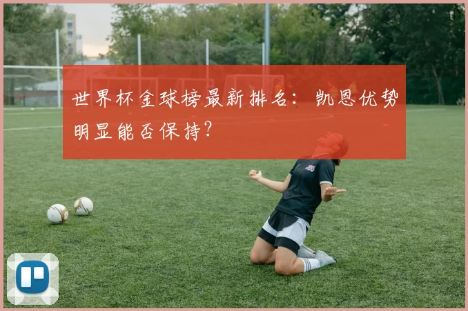 世界杯金球榜最新排名：凯恩优势明显能否保持？