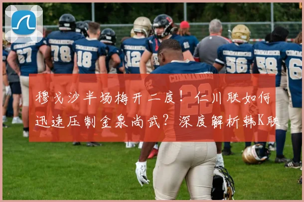 穆戈沙半场梅开二度!仁川联如何迅速压制金泉尚武?深度解析韩K联关键战术
