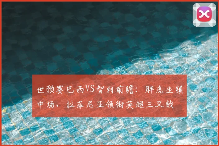世预赛巴西VS智利前瞻：胖虎坐镇中场，拉菲尼亚领衔英超三叉戟