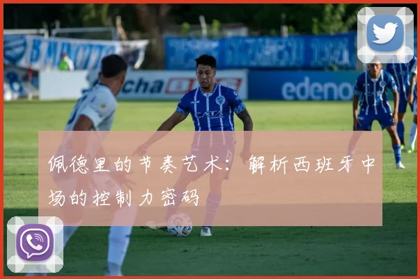 佩德里的节奏艺术：解析西班牙中场的控制力密码