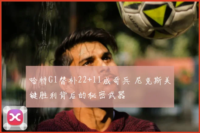 哈特G1替补22+11成奇兵 尼克斯关键胜利背后的秘密武器