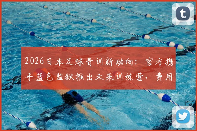2026日本足球青训新动向：官方携手蓝色监狱推出未来训练营，费用及报名条件详解