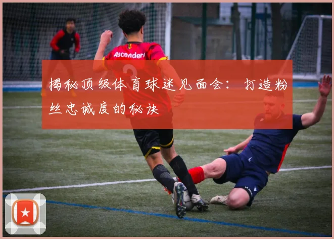 揭秘顶级体育球迷见面会：打造粉丝忠诚度的秘诀