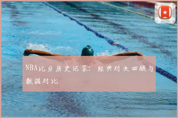 NBA比分历史记录：经典对决回顾与数据对比