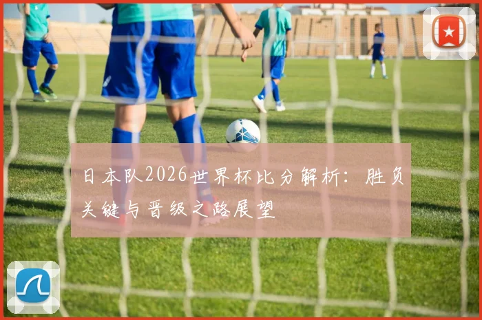 日本队2026世界杯比分解析：胜负关键与晋级之路展望