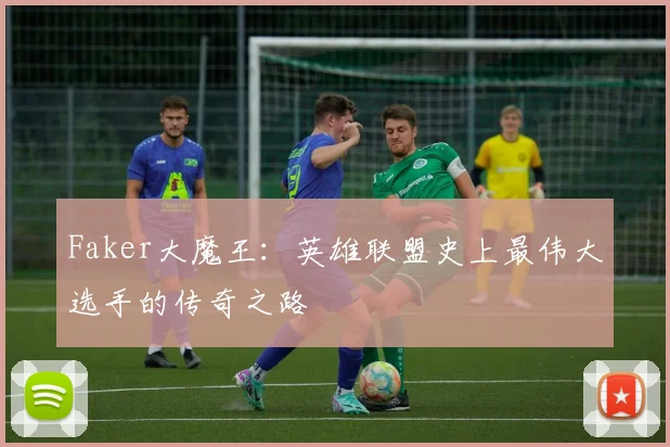 Faker大魔王：英雄联盟史上最伟大选手的传奇之路