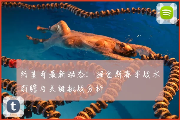 约基奇最新动态：掘金新赛季战术前瞻与关键挑战分析