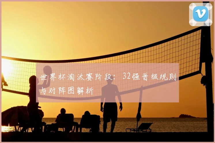 世界杯淘汰赛阶段：32强晋级规则与对阵图解析