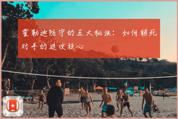 霍勒迪防守的五大秘诀：如何锁死对手的进攻核心
