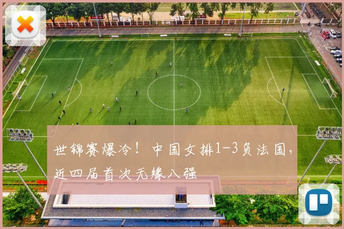 世锦赛爆冷！中国女排1-3负法国，近四届首次无缘八强
